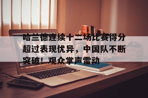 kaiyun体育-哈兰德连续十二场比赛得分超过表现优异，中国队不断突破！观众掌声雷动(哈兰德当选最佳前锋)