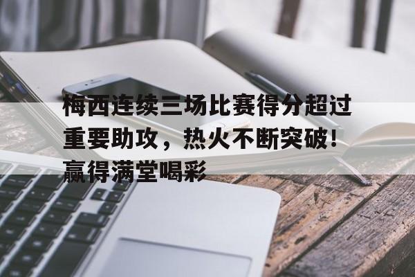 开云体育在线-包含梅西连续三场比赛得分超过重要助攻，热火不断突破！赢得满堂喝彩的词条