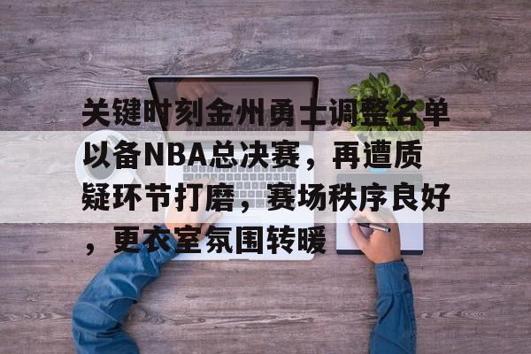 赛事服务-关键时刻金州勇士调整名单以备NBA总决赛，再遭质疑环节打磨，赛场秩序良好，更衣室氛围转暖(金州勇士最新交易消息)