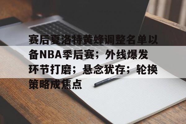 kaiyun体育-包含赛后夏洛特黄蜂调整名单以备NBA季后赛；外线爆发环节打磨；悬念犹存；轮换策略成焦点的词条