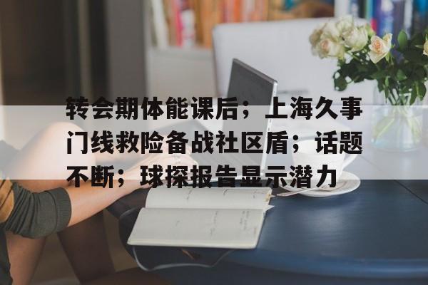 开云体育在线-关于转会期体能课后；上海久事门线救险备战社区盾；话题不断；球探报告显示潜力的信息